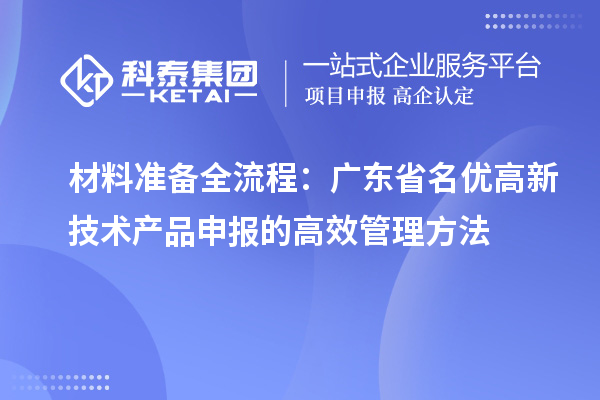 材料準(zhǔn)備全流程：廣東省名優(yōu)高新技術(shù)產(chǎn)品申報(bào)的高效管理方法