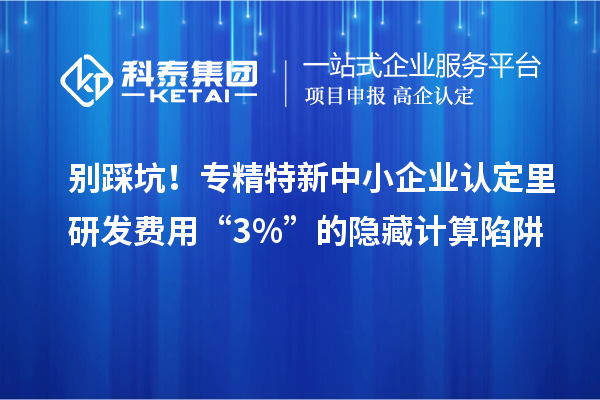 別踩坑！專精特新中小企業(yè)認(rèn)定里研發(fā)費(fèi)用“3%”的隱藏計(jì)算陷阱
