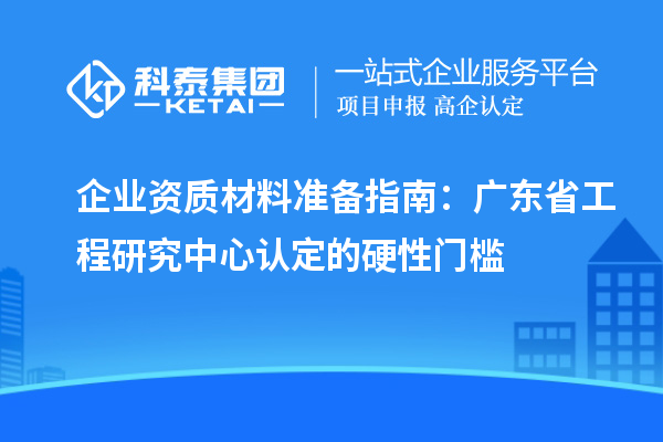 企業(yè)資質(zhì)材料準備指南:廣東省工程研究中心認定的硬性門檻