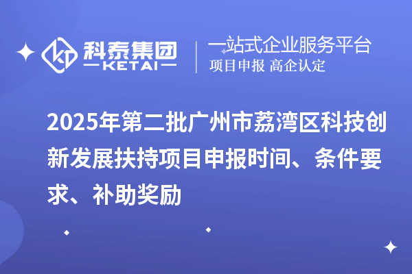 2025年第二批廣州市荔灣區(qū)科技創(chuàng)新發(fā)展扶持項目申報時間、條件要求、補助獎勵