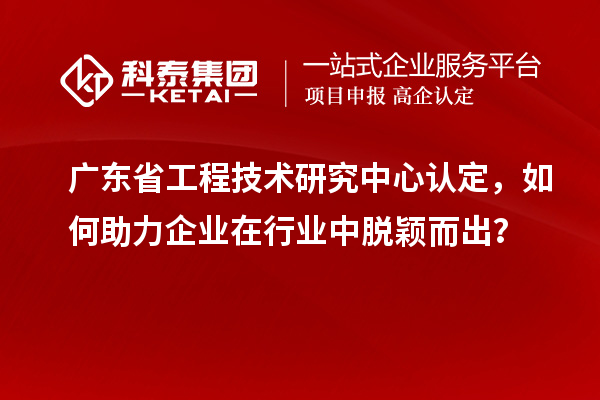 廣東<a href=http://m.donghuashan.cn/fuwu/gongchengzhongxin.html target=_blank class=infotextkey>省工程技術(shù)研究中心認(rèn)定</a>，如何助力企業(yè)在行業(yè)中脫穎而出？