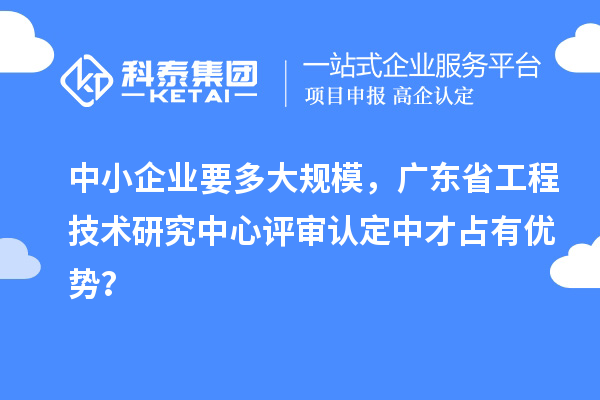 中小企業(yè)要多大規(guī)模，廣東省工程技術(shù)研究中心評審認(rèn)定中才占有優(yōu)勢？