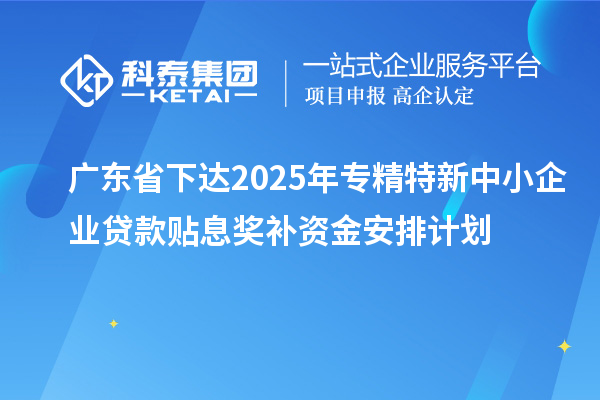 廣東省下達(dá)2025年專精特新中小企業(yè)貸款貼息獎(jiǎng)補(bǔ)資金安排計(jì)劃