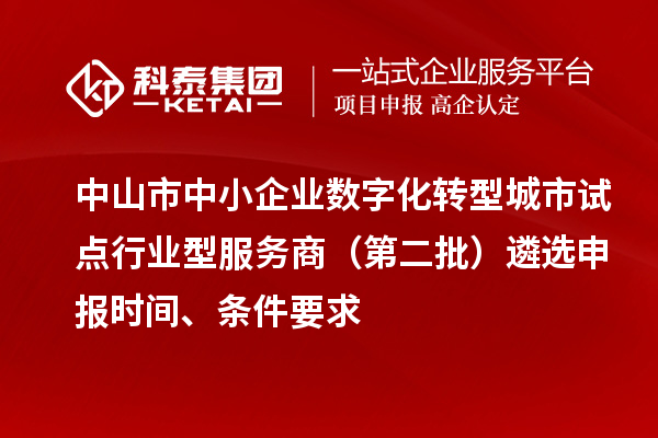 中山市中小企業(yè)數(shù)字化轉(zhuǎn)型城市試點行業(yè)型服務(wù)商（第二批）遴選申報時間、條件要求
