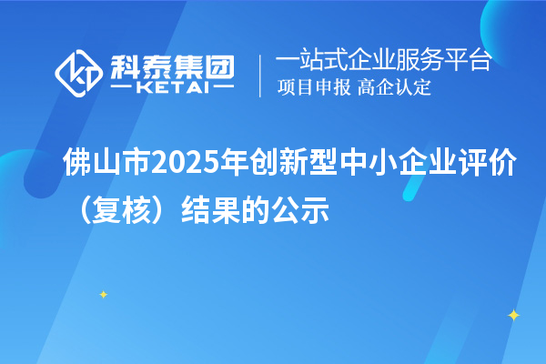 佛山市2025年創(chuàng)新型中小企業(yè)評價（復核）結果的公示