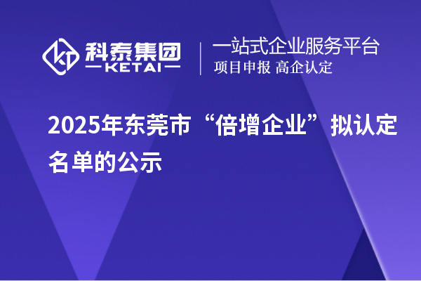 2025年東莞市“倍增企業(yè)”擬認定名單的公示