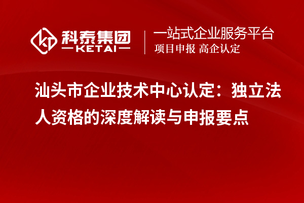 汕頭市企業(yè)技術(shù)中心認(rèn)定：獨(dú)立法人資格的深度解讀與申報(bào)要點(diǎn)