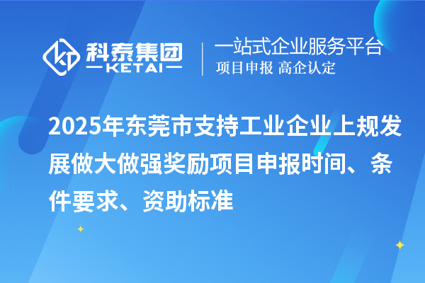 2025年東莞市支持工業(yè)企業(yè)上規(guī)發(fā)展做大做強(qiáng)獎(jiǎng)勵(lì)項(xiàng)目申報(bào)時(shí)間、條件要求、資助標(biāo)準(zhǔn)