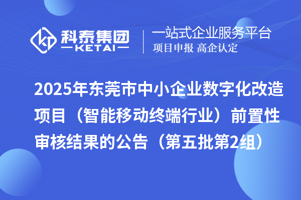 2025年?yáng)|莞市中小企業(yè)數(shù)字化改造項(xiàng)目(智能移動(dòng)終端行業(yè))前置性審核結(jié)果的公告(第五批第2組)
