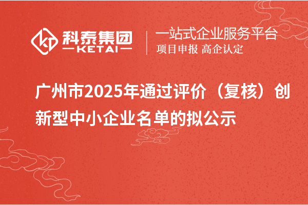 廣州市2025年通過評價（復(fù)核）創(chuàng)新型中小企業(yè)名單的擬公示