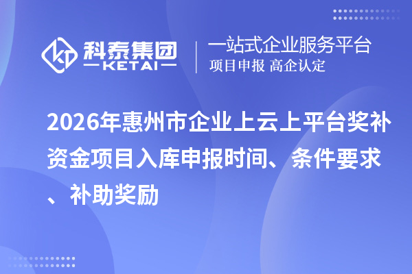 2026年惠州市企業(yè)上云上平臺獎補資金項目入庫申報時間、條件要求、補助獎勵