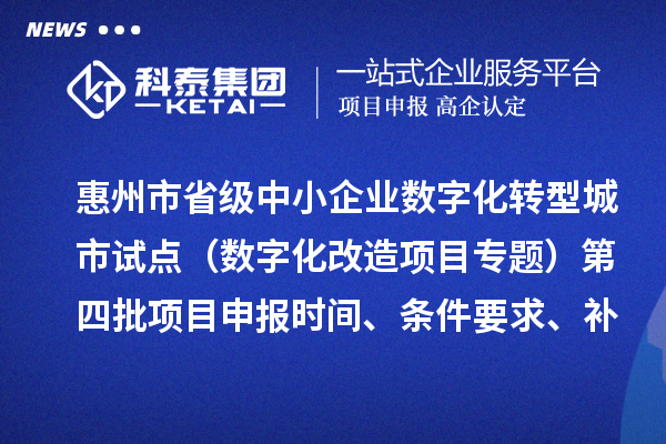 惠州市省級(jí)中小企業(yè)數(shù)字化轉(zhuǎn)型城市試點(diǎn)專(zhuān)項(xiàng)資金（數(shù)字化改造項(xiàng)目專(zhuān)題）第四批項(xiàng)目申報(bào)時(shí)間、條件要求、補(bǔ)助獎(jiǎng)勵(lì)