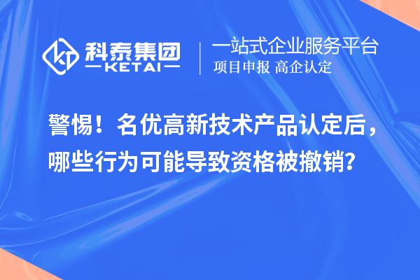 警惕！名優(yōu)高新技術產品認定后，哪些行為可能導致資格被撤銷？