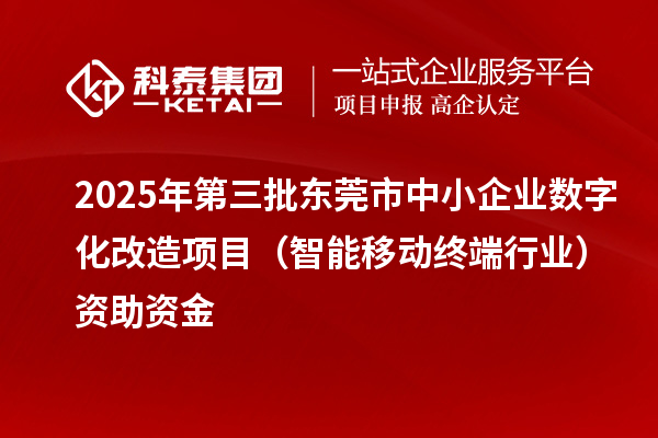2025年第三批東莞市中小企業(yè)數(shù)字化改造項(xiàng)目（智能移動(dòng)終端行業(yè)）資助資金