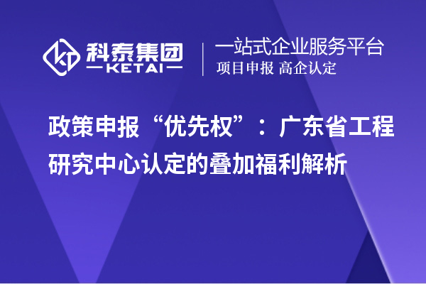 政策申報“優(yōu)先權(quán)”:廣東省工程研究中心認定的疊加福利解析