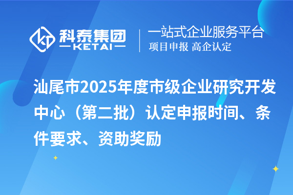汕尾市2025年度市級企業(yè)研究開發(fā)中心（第二批）認(rèn)定申報(bào)時(shí)間、條件要求、資助獎勵
