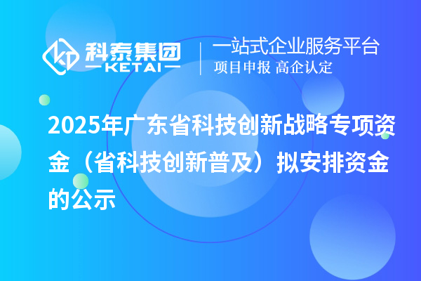 2025年廣東省科技創(chuàng)新戰(zhàn)略專項資金(省科技創(chuàng)新普及)擬安排資金的公示