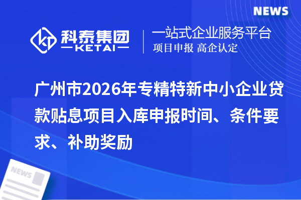 廣州市2026年專精特新中小企業(yè)貸款貼息項(xiàng)目入庫申報(bào)時(shí)間、條件要求、補(bǔ)助獎(jiǎng)勵(lì)
