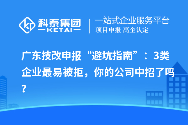 廣東技改申報(bào)“避坑指南”：3類企業(yè)最易被拒，你的公司中招了嗎？