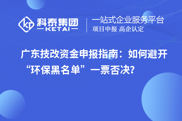 廣東技改資金申報指南：如何避開“環(huán)保黑名單”一票否決？
