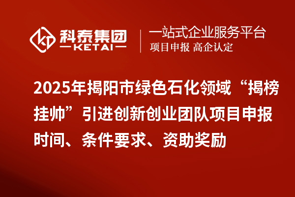 2025年揭陽(yáng)市綠色石化領(lǐng)域“揭榜掛帥”引進(jìn)創(chuàng)新創(chuàng)業(yè)團(tuán)隊(duì)項(xiàng)目申報(bào)時(shí)間、條件要求、資助獎(jiǎng)勵(lì)