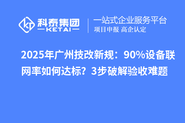 2025年廣州技改新規(guī)：90%設(shè)備聯(lián)網(wǎng)率如何達(dá)標(biāo)？3步破解驗(yàn)收難題