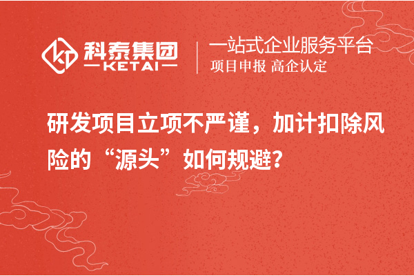 研發(fā)項(xiàng)目立項(xiàng)不嚴(yán)謹(jǐn)，加計(jì)扣除風(fēng)險的“源頭”如何規(guī)避？