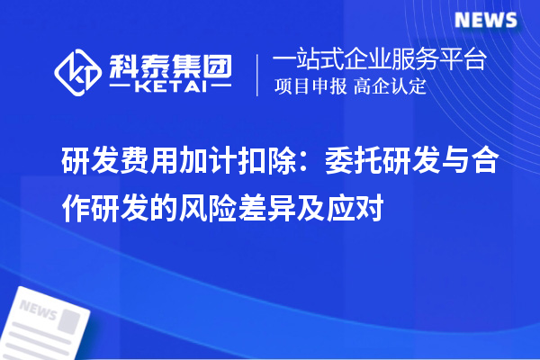 研發(fā)費(fèi)用加計(jì)扣除：委托研發(fā)與合作研發(fā)的風(fēng)險差異及應(yīng)對