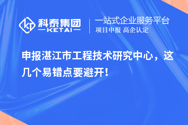 申報湛江市工程技術研究中心，這幾個易錯點要避開！
