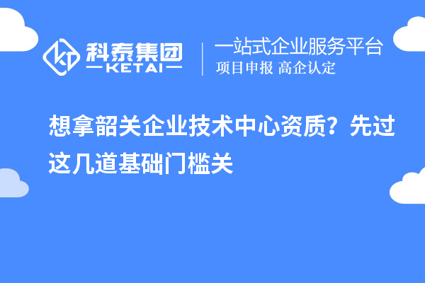 想拿韶關(guān)企業(yè)技術(shù)中心資質(zhì)？先過(guò)這幾道基礎(chǔ)門(mén)檻關(guān)