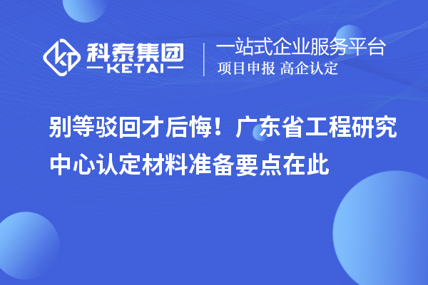 別等駁回才后悔！廣東省工程研究中心認(rèn)定材料準(zhǔn)備要點(diǎn)在此