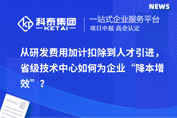從研發(fā)費用加計扣除到人才引進，省級技術中心如何為企業(yè)“降本增效”？