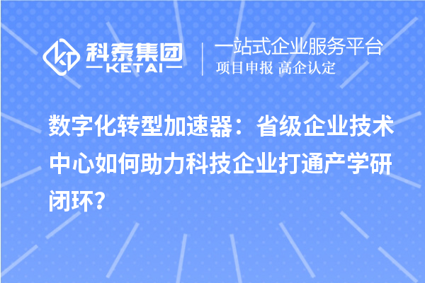 數字化轉型加速器：省級企業(yè)技術中心如何助力科技企業(yè)打通產學研閉環(huán)？