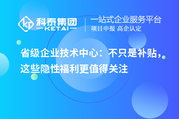 省級企業(yè)技術中心：不只是補貼，這些隱性福利更值得關注
