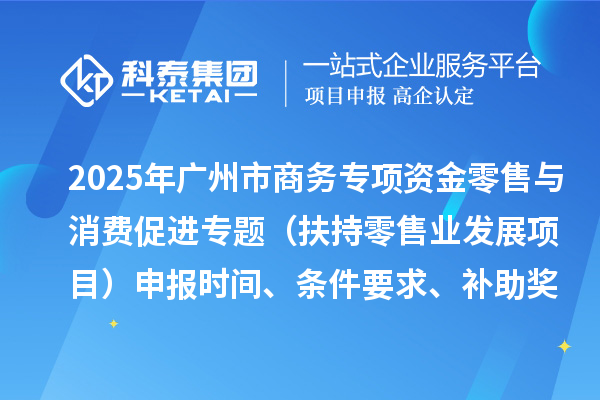 2025年廣州市促進(jìn)商務(wù)高質(zhì)量發(fā)展專項資金零售與消費促進(jìn)專題（扶持零售業(yè)發(fā)展項目）申報時間、條件要求、補(bǔ)助獎勵