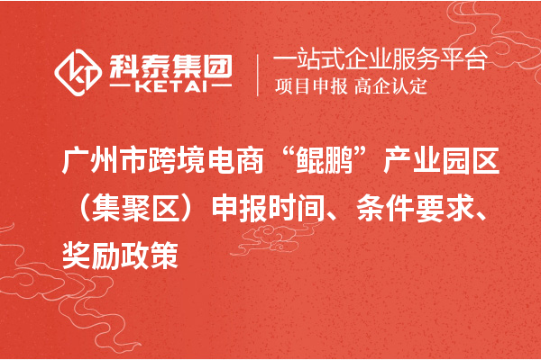廣州市跨境電商“鯤鵬”產(chǎn)業(yè)園區(qū)（集聚區(qū)）申報時間、條件要求、獎勵政策