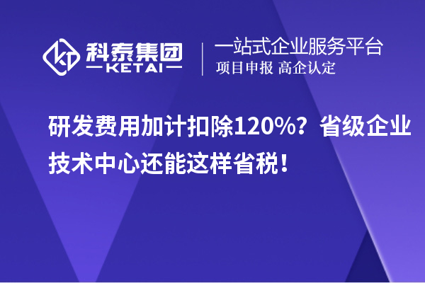 研發(fā)費用加計扣除120%？省級企業(yè)技術中心還能這樣省稅！