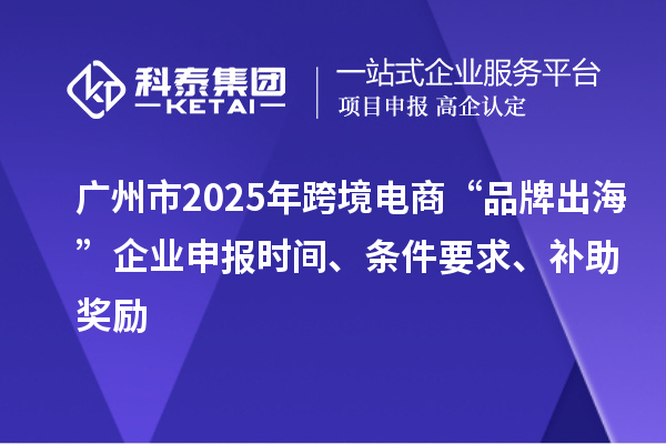 廣州市2025年跨境電商“品牌出?！逼髽I(yè)申報時間、條件要求、補助獎勵