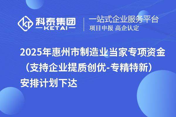 2025年惠州市制造業(yè)當(dāng)家專項(xiàng)資金（支持企業(yè)提質(zhì)創(chuàng)優(yōu)-專精特新）安排計(jì)劃下達(dá)