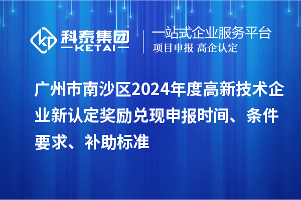 廣州市南沙區(qū)2024年度高新技術(shù)企業(yè)新認(rèn)定獎(jiǎng)勵(lì)兌現(xiàn)申報(bào)時(shí)間、條件要求、補(bǔ)助標(biāo)準(zhǔn)