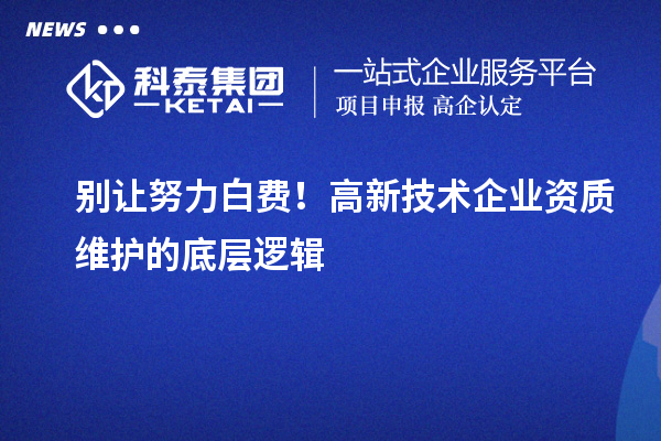 別讓努力白費!高新技術企業(yè)資質維護的底層邏輯