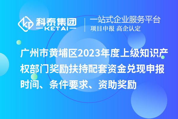 廣州市黃埔區(qū)2023年度上級知識產(chǎn)權(quán)部門獎勵(lì)扶持配套資金兌現(xiàn)申報(bào)時(shí)間、條件要求、資助獎勵(lì)