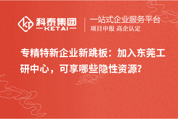 專精特新企業(yè)新跳板：加入東莞工研中心，可享哪些隱性資源？