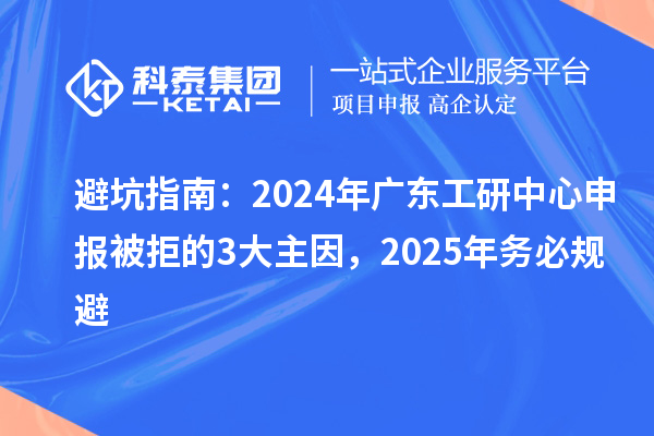避坑指南：2024年廣東工研中心申報(bào)被拒的3大主因，2025年務(wù)必規(guī)避
