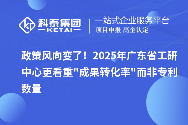 政策風(fēng)向變了！2025年廣東省工研中心更看重成果轉(zhuǎn)化率而非專利數(shù)量