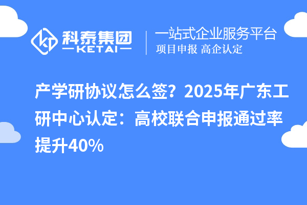 產(chǎn)學(xué)研協(xié)議怎么簽？2025年廣東工研中心認(rèn)定：高校聯(lián)合申報(bào)通過率提升40%