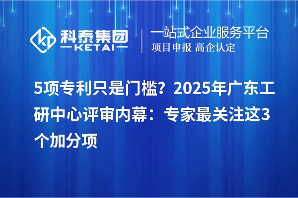 5項專利只是門檻？2025年廣東工研中心評審內幕：專家最關注這3個加分項