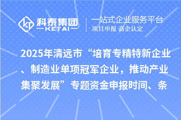 2025年清遠(yuǎn)市“培育專精特新企業(yè)、制造業(yè)單項(xiàng)冠軍企業(yè)，推動(dòng)產(chǎn)業(yè)集聚發(fā)展”專題資金申報(bào)時(shí)間、條件要求、補(bǔ)助獎(jiǎng)勵(lì)