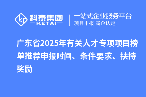 廣東省2025年有關(guān)人才專項(xiàng)項(xiàng)目榜單推薦申報(bào)時(shí)間、條件要求、扶持獎(jiǎng)勵(lì)