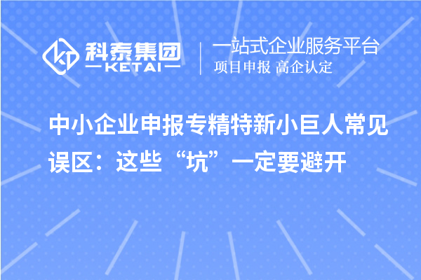 中小企業(yè)申報專精特新小巨人常見誤區(qū)：這些“坑”一定要避開